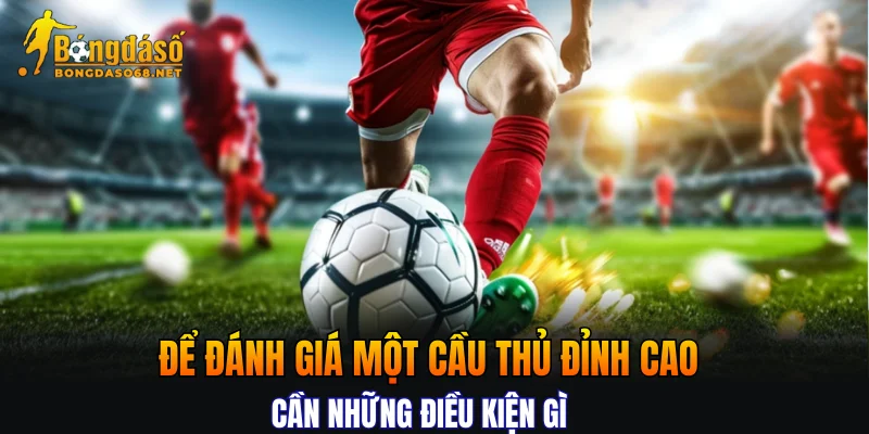 Để đánh giá một cầu thủ đỉnh cao cần những điều kiện gì