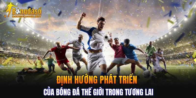 Định hướng phát triển của bóng đá thế giới trong tương lai