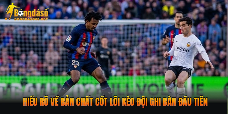 Hiểu rõ về bản chất cốt lõi kèo đội ghi bàn đầu tiên
