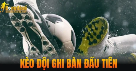 Kèo Đội Ghi Bàn Đầu Tiên – 1 Số Mẹo Hạ Gục Nhà Cái Cực Dễ