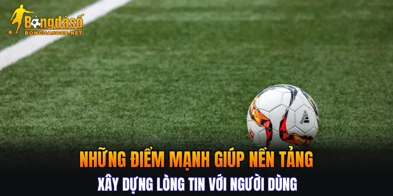 Những điểm mạnh giúp nền tảng xây dựng lòng tin với người dùng