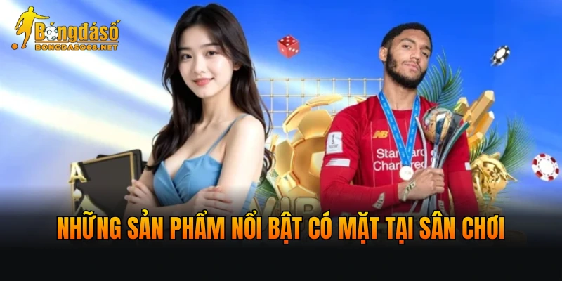 Những sản phẩm nổi bật có mặt tại sân chơi