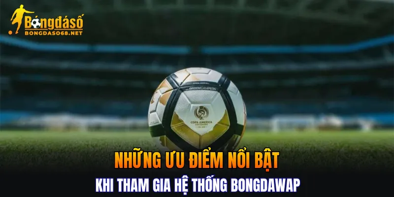 Những ưu điểm nổi bật khi tham gia hệ thống Bongdawap