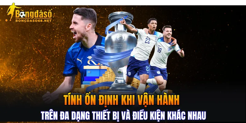 Tính ổn định khi vận hành trên đa dạng thiết bị và điều kiện khác nhau